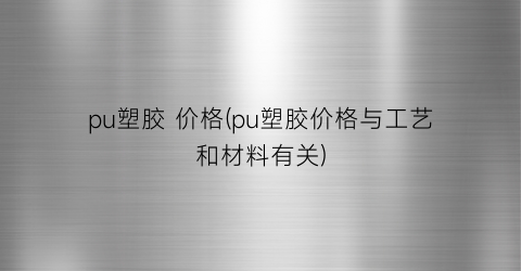 pu塑胶 价格(pu塑胶价格与工艺和材料有关)